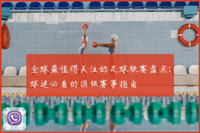 全球最值得关注的足球联赛盘点:球迷必看的顶级赛事指南