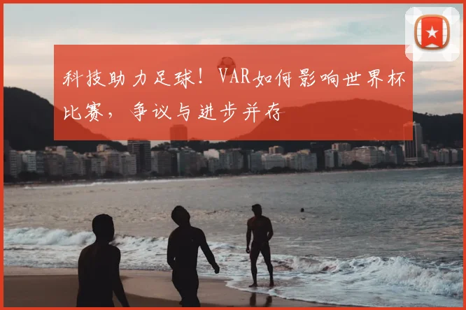 科技助力足球!VAR如何影响世界杯比赛,争议与进步并存