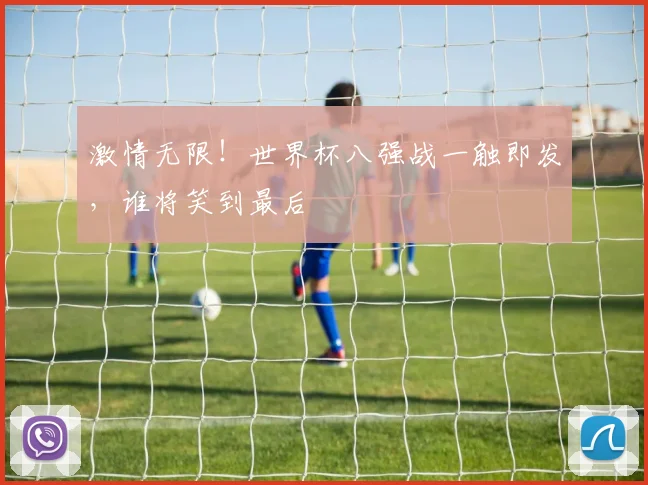 激情无限!世界杯八强战一触即发,谁将笑到最后