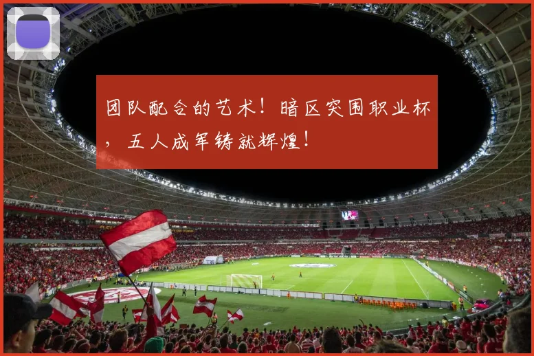 团队配合的艺术!暗区突围职业杯,五人成军铸就辉煌!