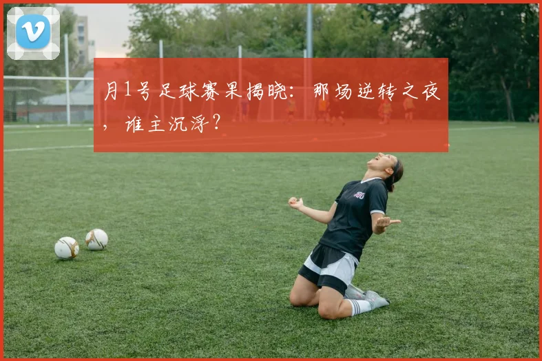 月1号足球赛果揭晓：那场逆转之夜，谁主沉浮？