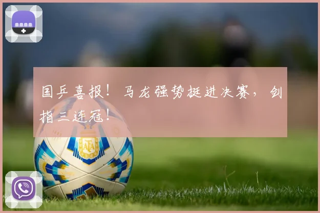 国乒喜报!马龙强势挺进决赛,剑指三连冠!
