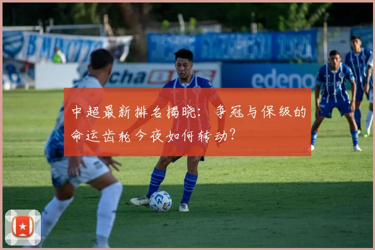 中超最新排名揭晓：争冠与保级的命运齿轮今夜如何转动？