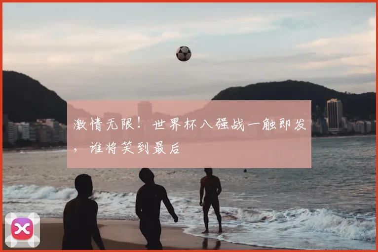 激情无限!世界杯八强战一触即发,谁将笑到最后