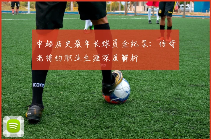 中超历史最年长球员全纪录:传奇老将的职业生涯深度解析