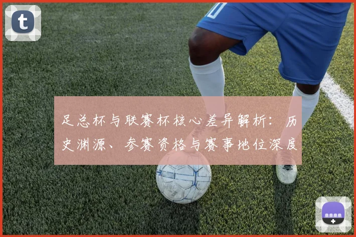 足总杯与联赛杯核心差异解析：历史渊源、参赛资格与赛事地位深度对比