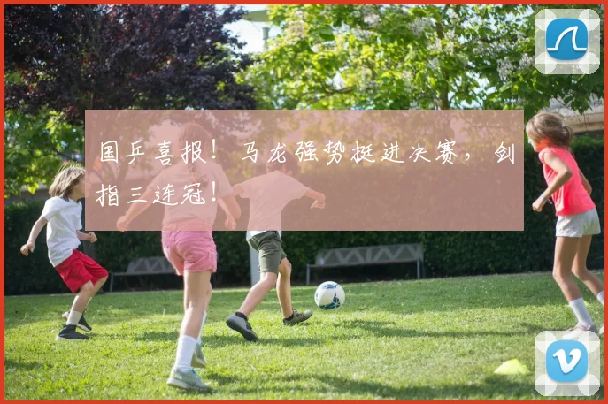 国乒喜报！马龙强势挺进决赛，剑指三连冠！