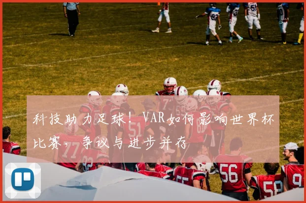 科技助力足球!VAR如何影响世界杯比赛,争议与进步并存