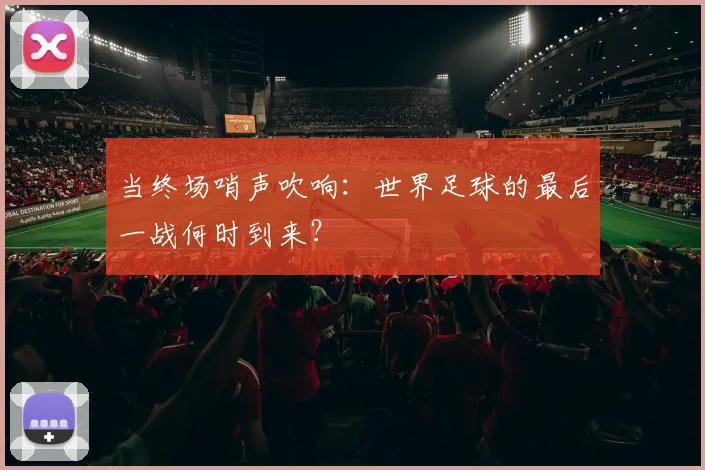 当终场哨声吹响:世界足球的最后一战何时到来?