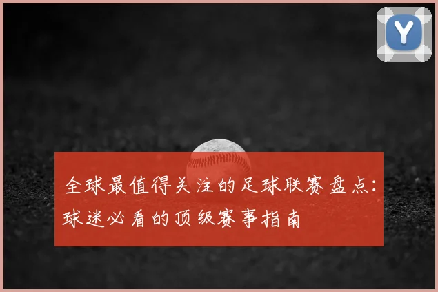 全球最值得关注的足球联赛盘点：球迷必看的顶级赛事指南