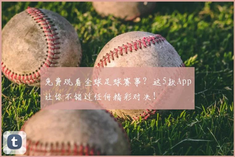 免费观看全球足球赛事?这5款App让你不错过任何精彩对决!