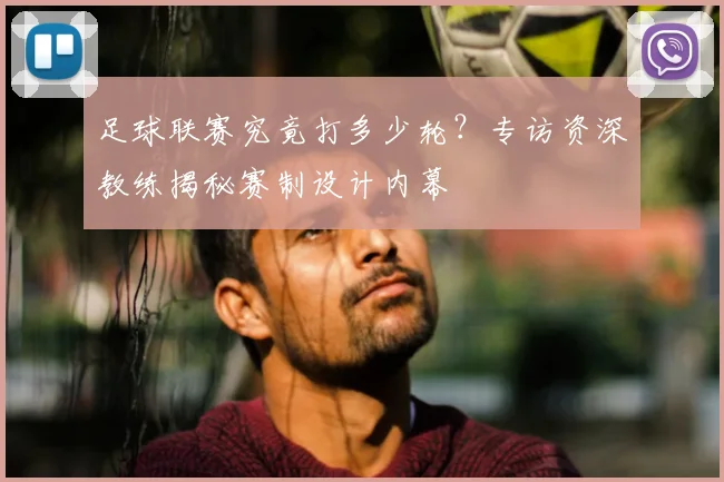 足球联赛究竟打多少轮?专访资深教练揭秘赛制设计内幕