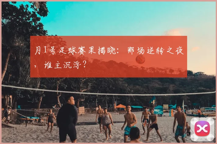 月1号足球赛果揭晓:那场逆转之夜,谁主沉浮?